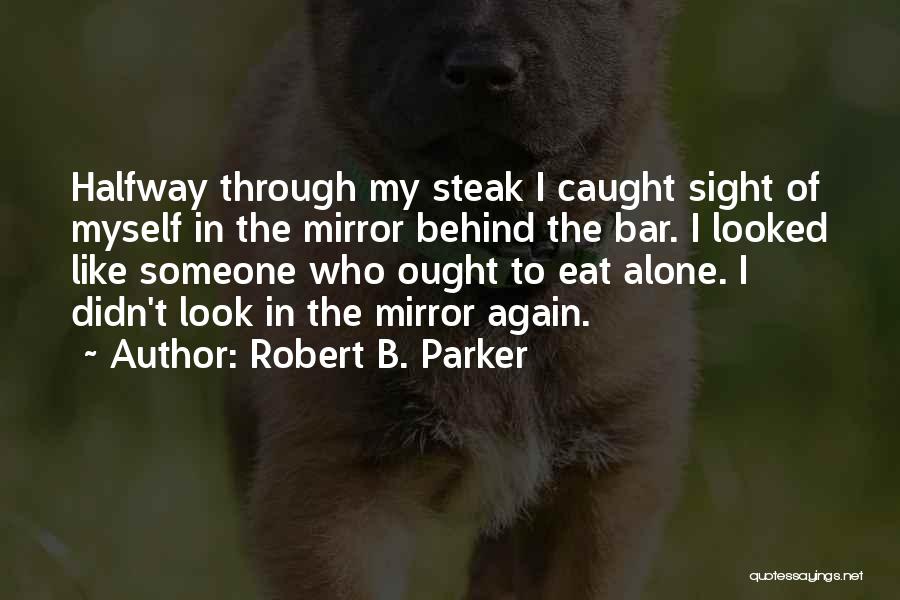 Robert B. Parker Quotes: Halfway Through My Steak I Caught Sight Of Myself In The Mirror Behind The Bar. I Looked Like Someone Who