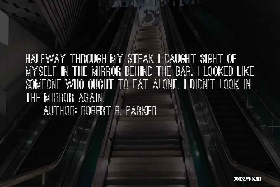 Robert B. Parker Quotes: Halfway Through My Steak I Caught Sight Of Myself In The Mirror Behind The Bar. I Looked Like Someone Who