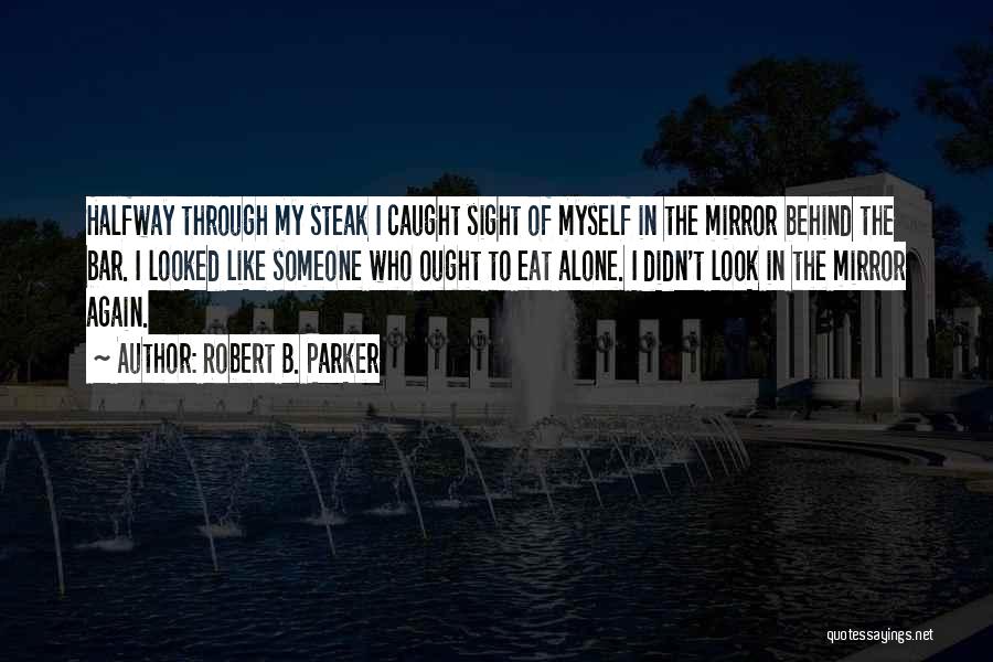 Robert B. Parker Quotes: Halfway Through My Steak I Caught Sight Of Myself In The Mirror Behind The Bar. I Looked Like Someone Who