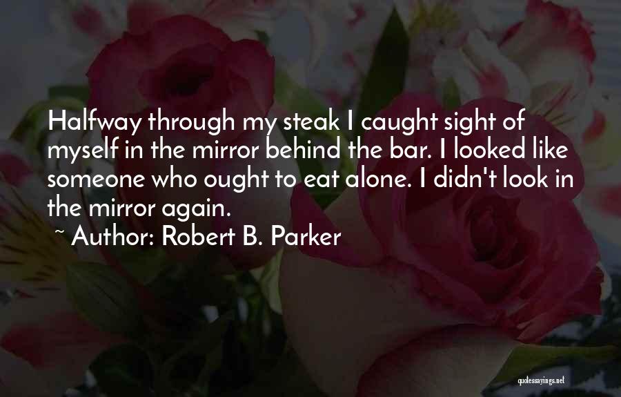 Robert B. Parker Quotes: Halfway Through My Steak I Caught Sight Of Myself In The Mirror Behind The Bar. I Looked Like Someone Who