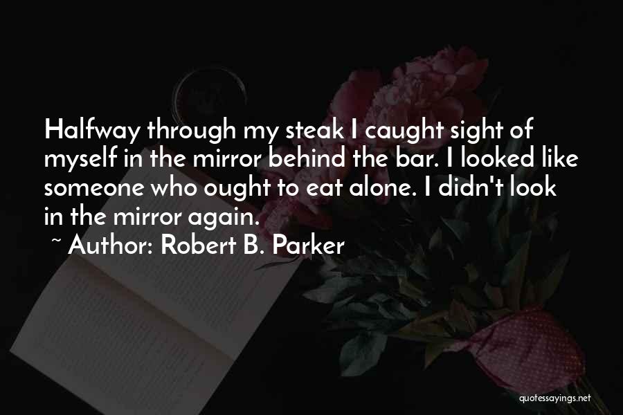 Robert B. Parker Quotes: Halfway Through My Steak I Caught Sight Of Myself In The Mirror Behind The Bar. I Looked Like Someone Who