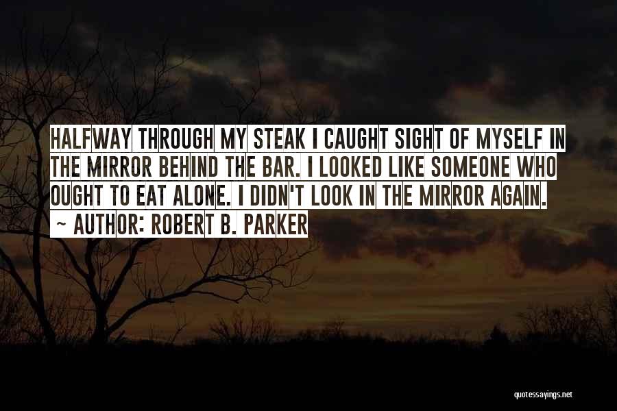 Robert B. Parker Quotes: Halfway Through My Steak I Caught Sight Of Myself In The Mirror Behind The Bar. I Looked Like Someone Who