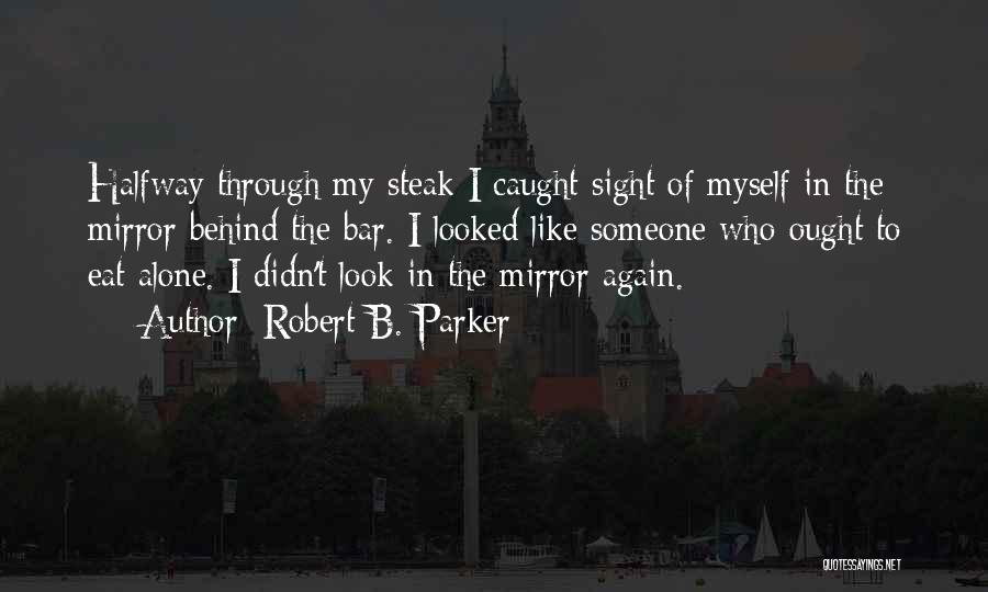 Robert B. Parker Quotes: Halfway Through My Steak I Caught Sight Of Myself In The Mirror Behind The Bar. I Looked Like Someone Who