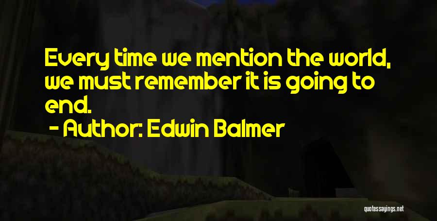 Edwin Balmer Quotes: Every Time We Mention The World, We Must Remember It Is Going To End.