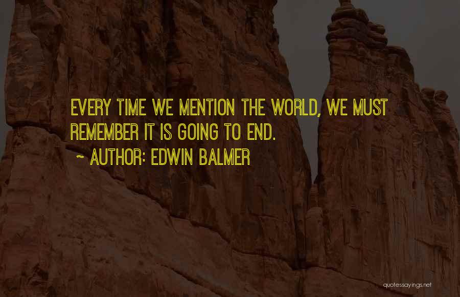 Edwin Balmer Quotes: Every Time We Mention The World, We Must Remember It Is Going To End.