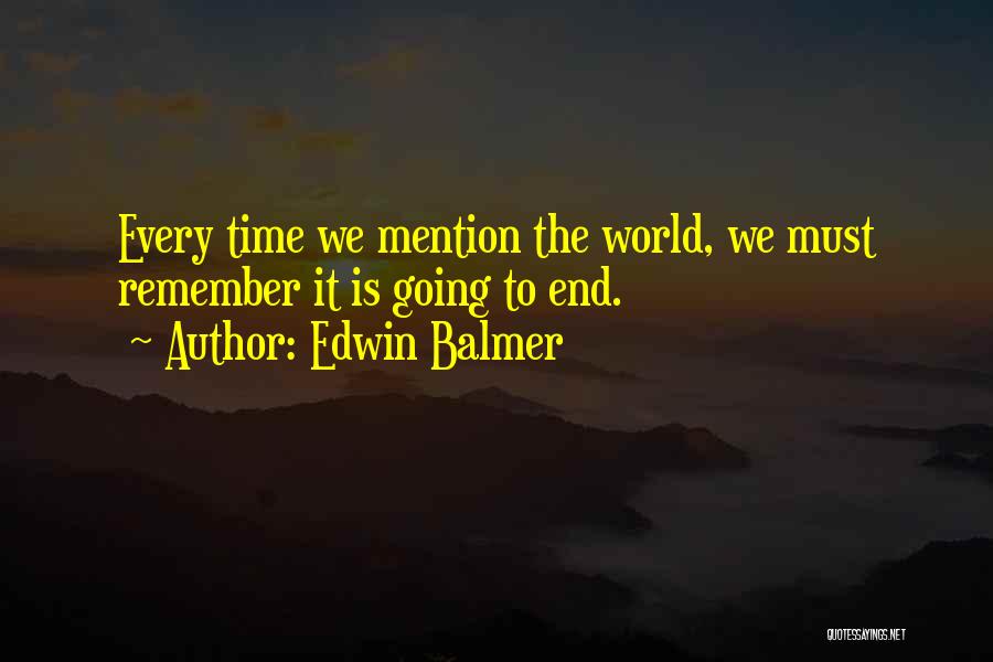 Edwin Balmer Quotes: Every Time We Mention The World, We Must Remember It Is Going To End.