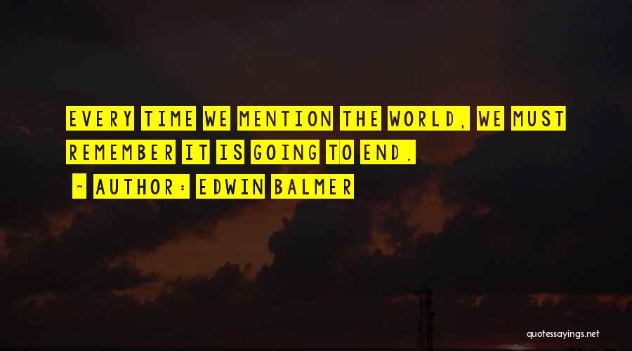 Edwin Balmer Quotes: Every Time We Mention The World, We Must Remember It Is Going To End.