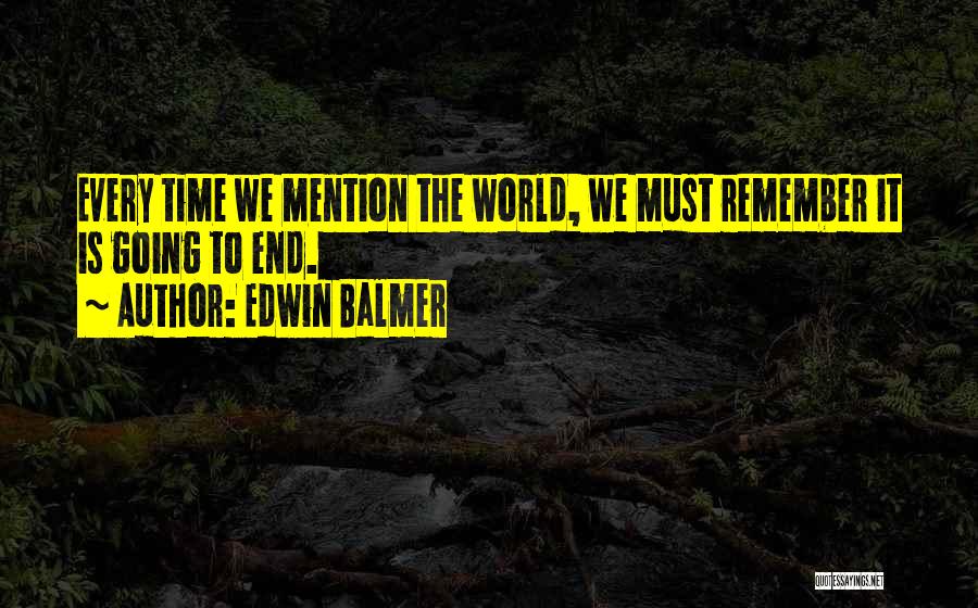 Edwin Balmer Quotes: Every Time We Mention The World, We Must Remember It Is Going To End.