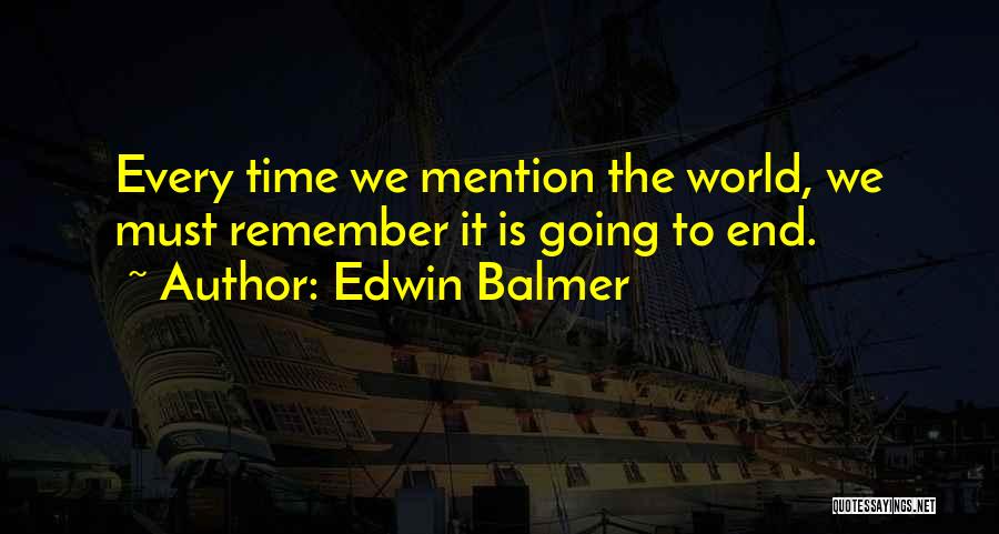 Edwin Balmer Quotes: Every Time We Mention The World, We Must Remember It Is Going To End.