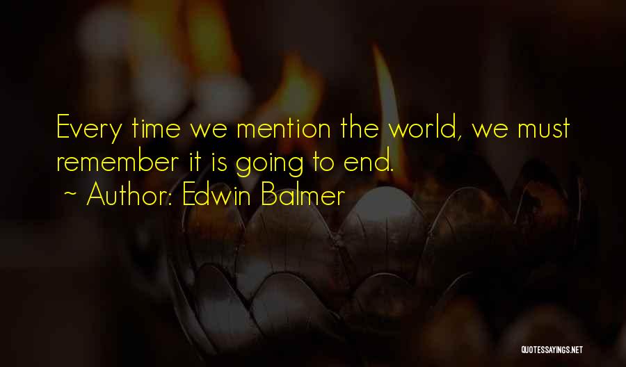 Edwin Balmer Quotes: Every Time We Mention The World, We Must Remember It Is Going To End.