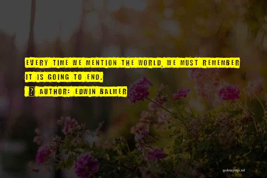 Edwin Balmer Quotes: Every Time We Mention The World, We Must Remember It Is Going To End.