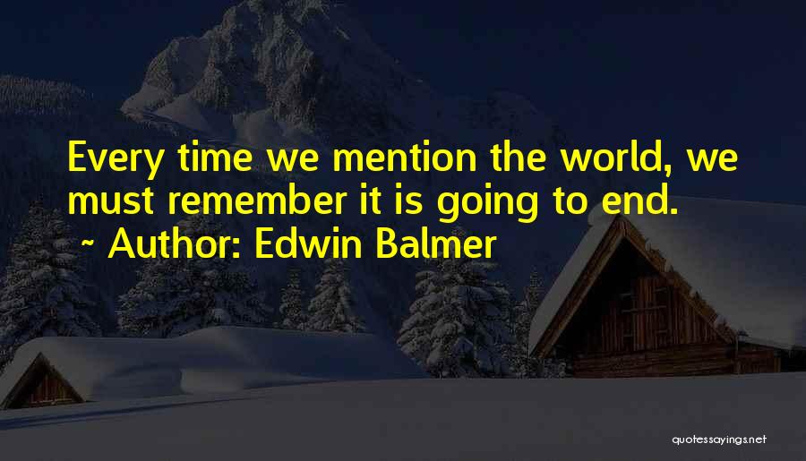 Edwin Balmer Quotes: Every Time We Mention The World, We Must Remember It Is Going To End.