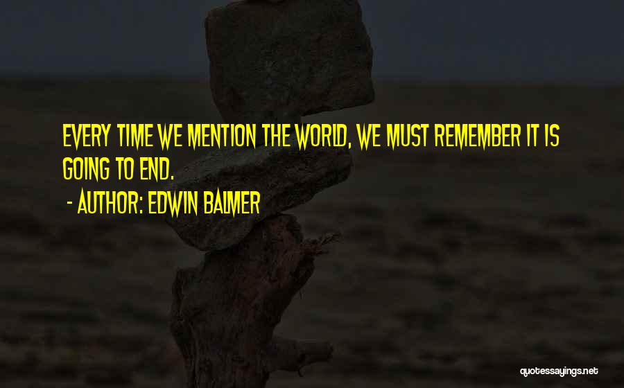 Edwin Balmer Quotes: Every Time We Mention The World, We Must Remember It Is Going To End.