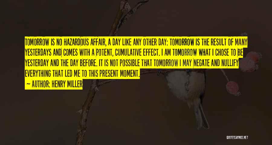 Henry Miller Quotes: Tomorrow Is No Hazardous Affair, A Day Like Any Other Day: Tomorrow Is The Result Of Many Yesterdays And Comes