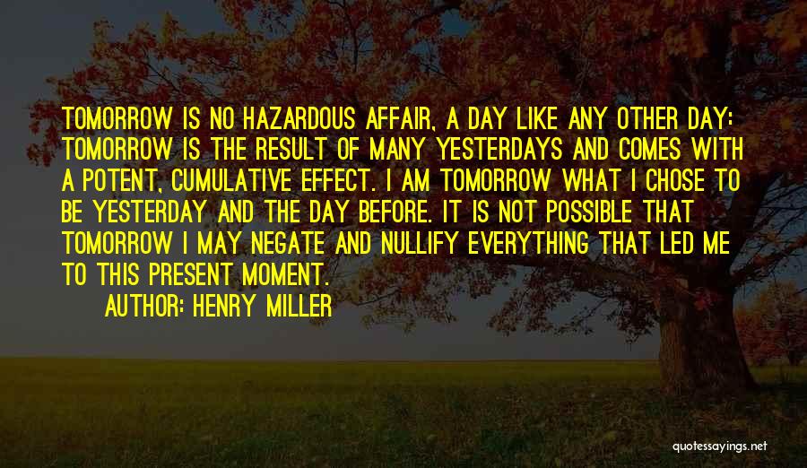 Henry Miller Quotes: Tomorrow Is No Hazardous Affair, A Day Like Any Other Day: Tomorrow Is The Result Of Many Yesterdays And Comes