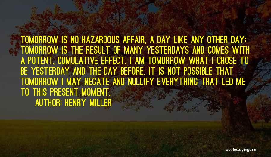 Henry Miller Quotes: Tomorrow Is No Hazardous Affair, A Day Like Any Other Day: Tomorrow Is The Result Of Many Yesterdays And Comes