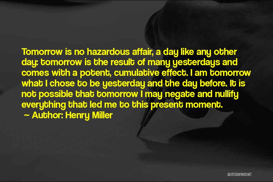 Henry Miller Quotes: Tomorrow Is No Hazardous Affair, A Day Like Any Other Day: Tomorrow Is The Result Of Many Yesterdays And Comes