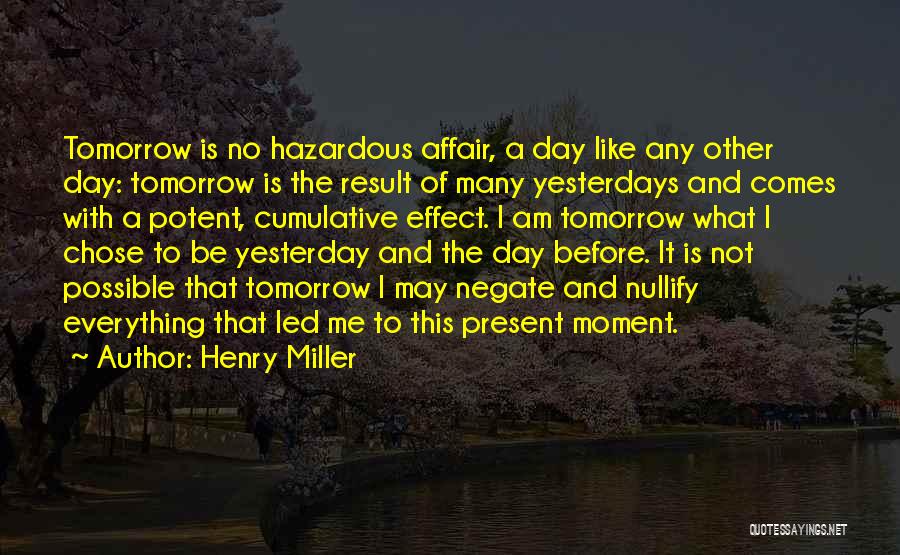 Henry Miller Quotes: Tomorrow Is No Hazardous Affair, A Day Like Any Other Day: Tomorrow Is The Result Of Many Yesterdays And Comes