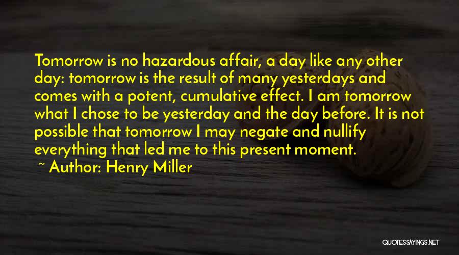 Henry Miller Quotes: Tomorrow Is No Hazardous Affair, A Day Like Any Other Day: Tomorrow Is The Result Of Many Yesterdays And Comes