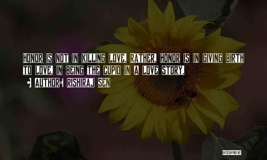 Rishiraj Sen Quotes: Honor Is Not In Killing Love. Rather, Honor Is In Giving Birth To Love, In Being The Cupid In A