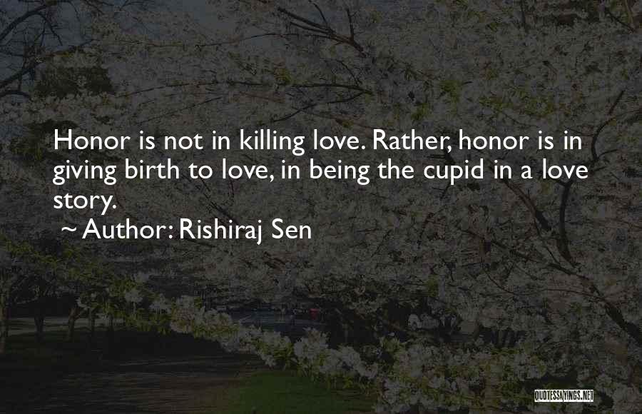 Rishiraj Sen Quotes: Honor Is Not In Killing Love. Rather, Honor Is In Giving Birth To Love, In Being The Cupid In A
