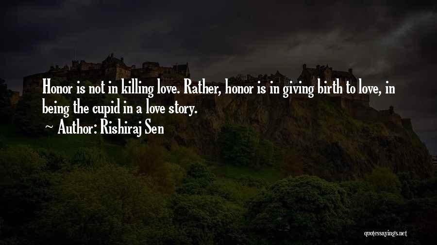 Rishiraj Sen Quotes: Honor Is Not In Killing Love. Rather, Honor Is In Giving Birth To Love, In Being The Cupid In A
