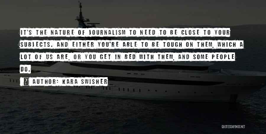 Kara Swisher Quotes: It's The Nature Of Journalism To Need To Be Close To Your Subjects. And Either You're Able To Be Tough