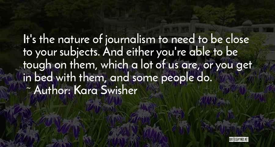 Kara Swisher Quotes: It's The Nature Of Journalism To Need To Be Close To Your Subjects. And Either You're Able To Be Tough