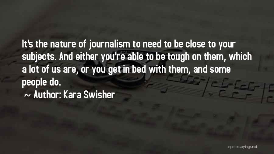 Kara Swisher Quotes: It's The Nature Of Journalism To Need To Be Close To Your Subjects. And Either You're Able To Be Tough