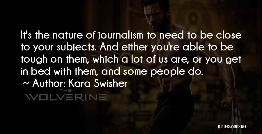 Kara Swisher Quotes: It's The Nature Of Journalism To Need To Be Close To Your Subjects. And Either You're Able To Be Tough