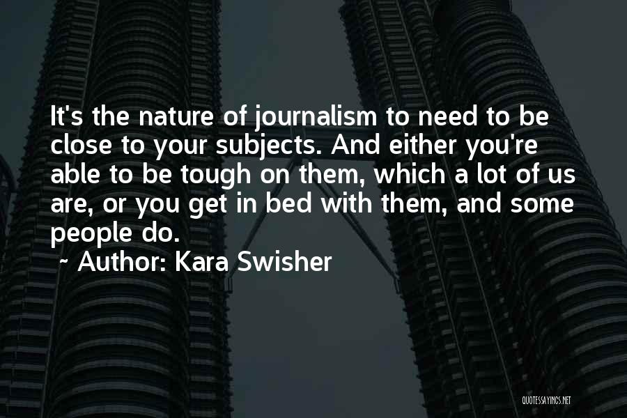 Kara Swisher Quotes: It's The Nature Of Journalism To Need To Be Close To Your Subjects. And Either You're Able To Be Tough