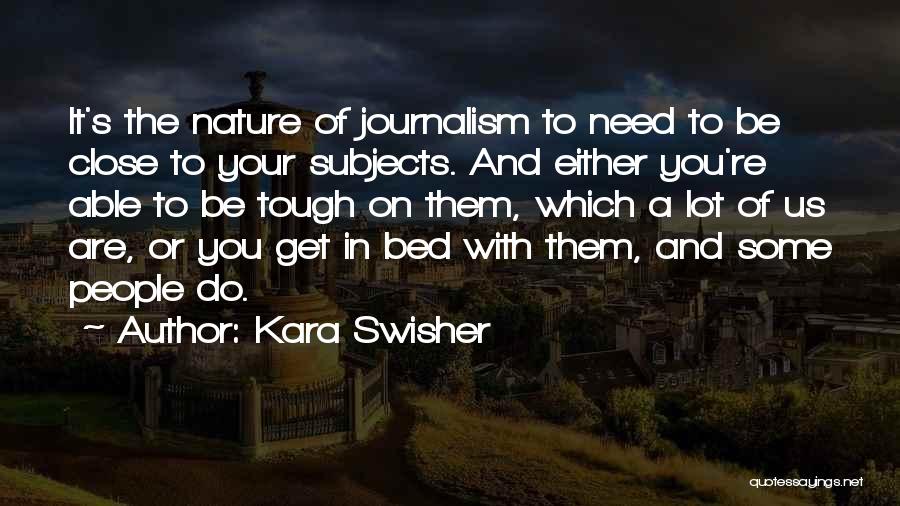 Kara Swisher Quotes: It's The Nature Of Journalism To Need To Be Close To Your Subjects. And Either You're Able To Be Tough