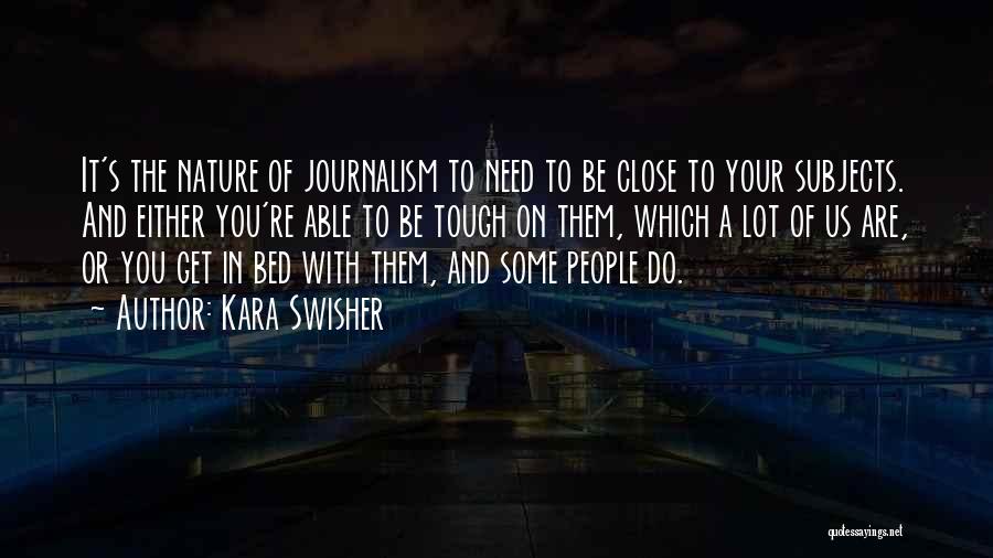 Kara Swisher Quotes: It's The Nature Of Journalism To Need To Be Close To Your Subjects. And Either You're Able To Be Tough