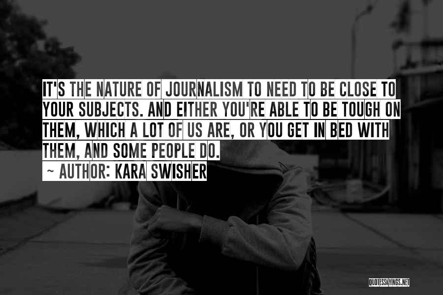 Kara Swisher Quotes: It's The Nature Of Journalism To Need To Be Close To Your Subjects. And Either You're Able To Be Tough