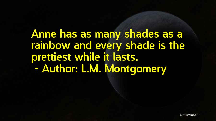 L.M. Montgomery Quotes: Anne Has As Many Shades As A Rainbow And Every Shade Is The Prettiest While It Lasts.