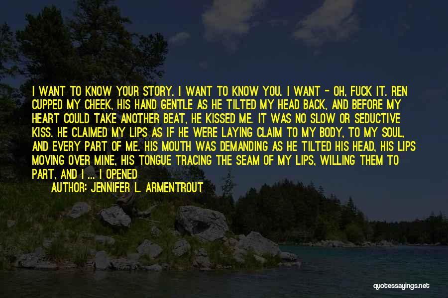 Jennifer L. Armentrout Quotes: I Want To Know Your Story. I Want To Know You. I Want - Oh, Fuck It. Ren Cupped My