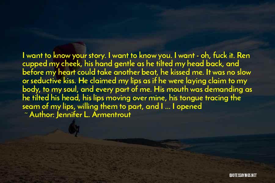 Jennifer L. Armentrout Quotes: I Want To Know Your Story. I Want To Know You. I Want - Oh, Fuck It. Ren Cupped My