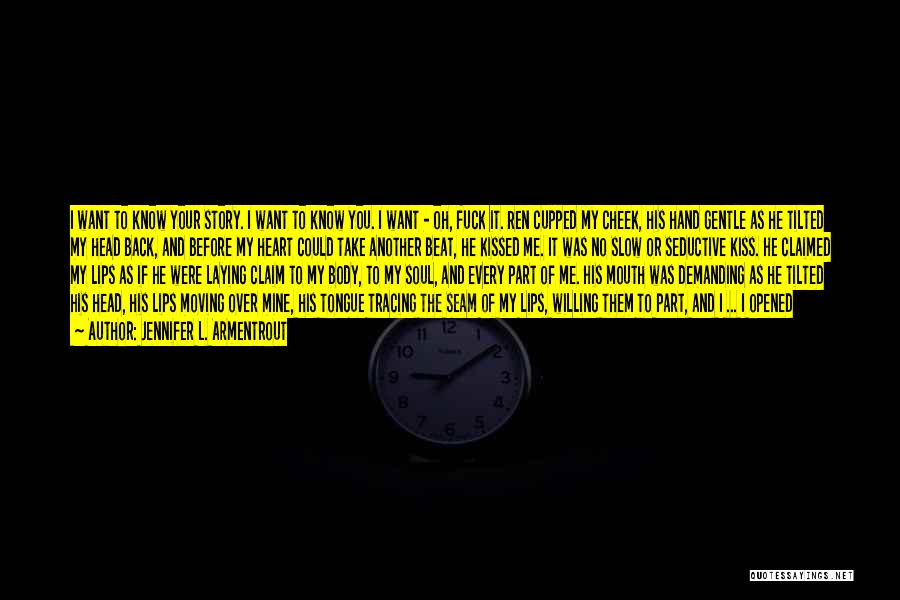 Jennifer L. Armentrout Quotes: I Want To Know Your Story. I Want To Know You. I Want - Oh, Fuck It. Ren Cupped My