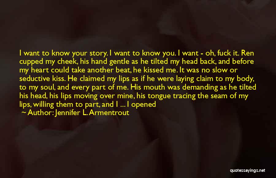 Jennifer L. Armentrout Quotes: I Want To Know Your Story. I Want To Know You. I Want - Oh, Fuck It. Ren Cupped My