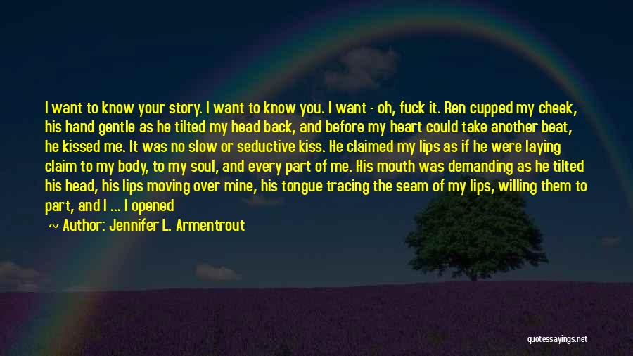 Jennifer L. Armentrout Quotes: I Want To Know Your Story. I Want To Know You. I Want - Oh, Fuck It. Ren Cupped My