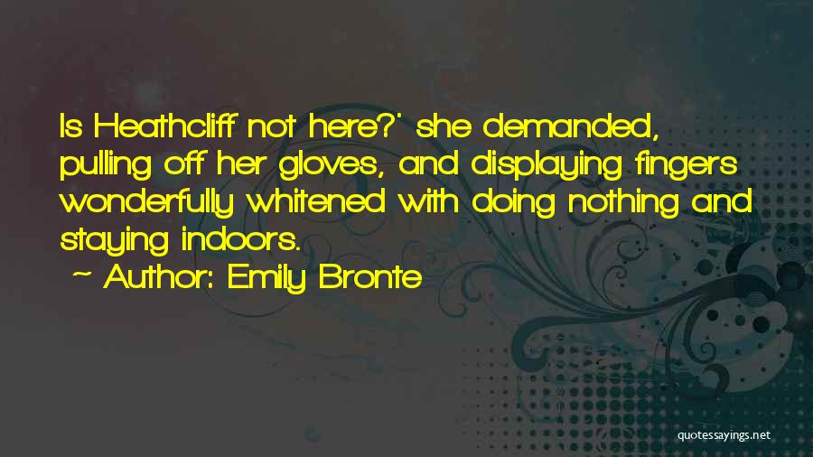Emily Bronte Quotes: Is Heathcliff Not Here?' She Demanded, Pulling Off Her Gloves, And Displaying Fingers Wonderfully Whitened With Doing Nothing And Staying