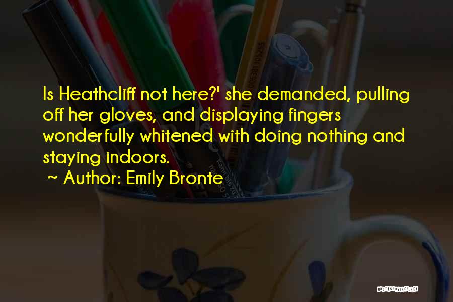 Emily Bronte Quotes: Is Heathcliff Not Here?' She Demanded, Pulling Off Her Gloves, And Displaying Fingers Wonderfully Whitened With Doing Nothing And Staying