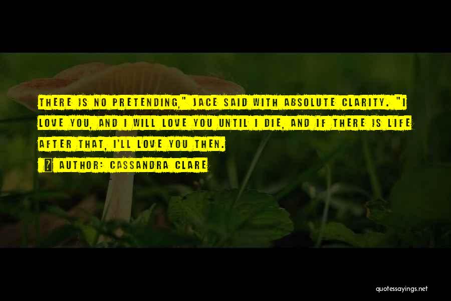 Cassandra Clare Quotes: There Is No Pretending, Jace Said With Absolute Clarity. I Love You, And I Will Love You Until I Die,