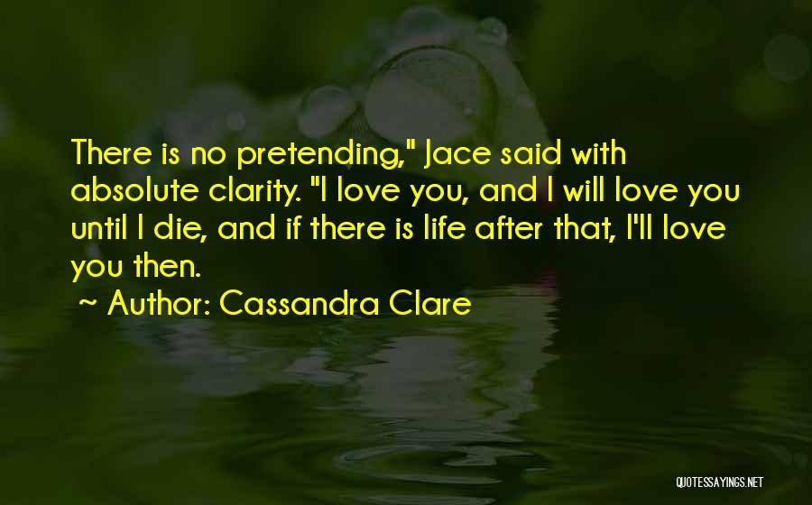 Cassandra Clare Quotes: There Is No Pretending, Jace Said With Absolute Clarity. I Love You, And I Will Love You Until I Die,