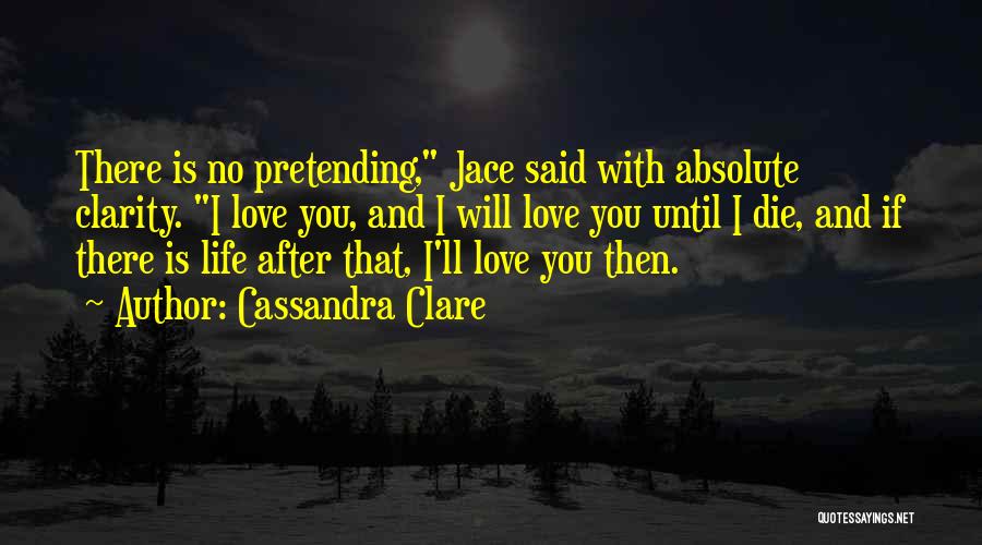 Cassandra Clare Quotes: There Is No Pretending, Jace Said With Absolute Clarity. I Love You, And I Will Love You Until I Die,