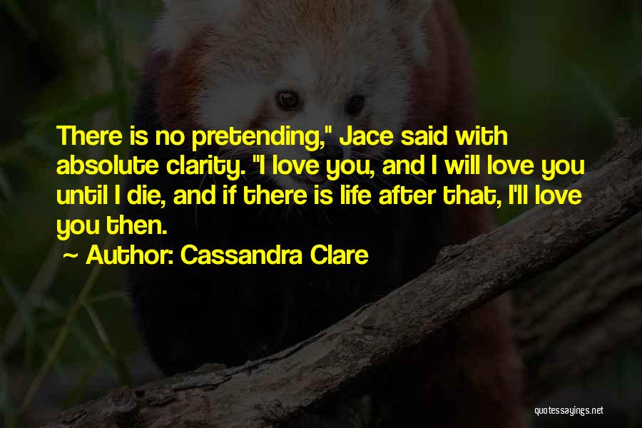Cassandra Clare Quotes: There Is No Pretending, Jace Said With Absolute Clarity. I Love You, And I Will Love You Until I Die,