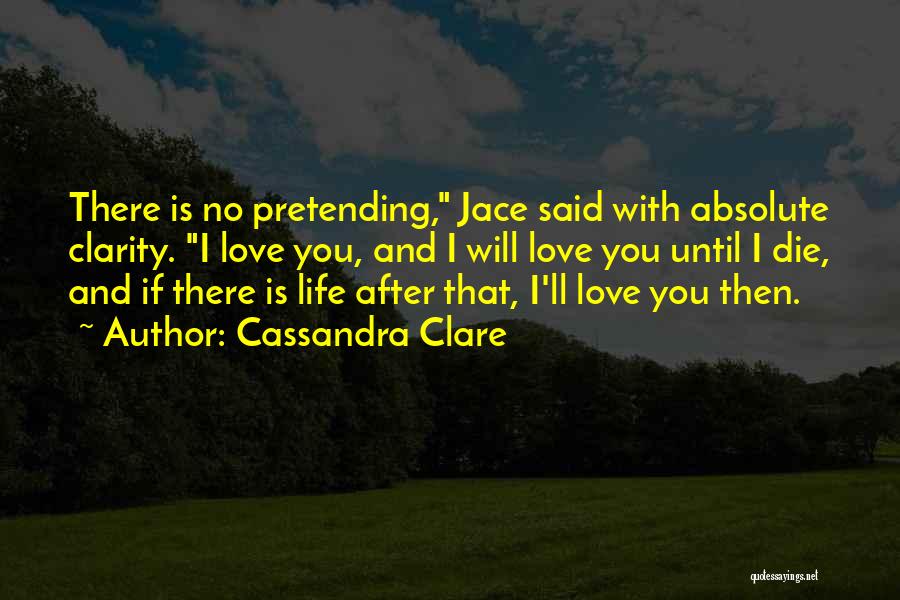 Cassandra Clare Quotes: There Is No Pretending, Jace Said With Absolute Clarity. I Love You, And I Will Love You Until I Die,