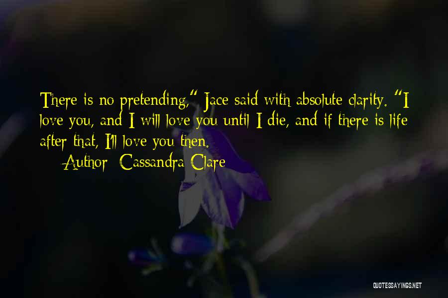 Cassandra Clare Quotes: There Is No Pretending, Jace Said With Absolute Clarity. I Love You, And I Will Love You Until I Die,