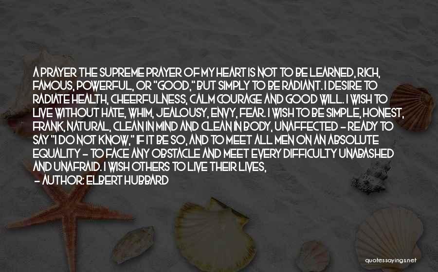 Elbert Hubbard Quotes: A Prayer The Supreme Prayer Of My Heart Is Not To Be Learned, Rich, Famous, Powerful, Or Good, But Simply