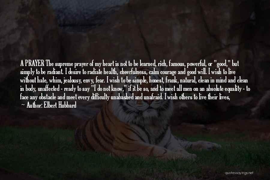 Elbert Hubbard Quotes: A Prayer The Supreme Prayer Of My Heart Is Not To Be Learned, Rich, Famous, Powerful, Or Good, But Simply